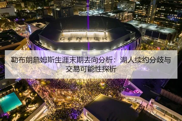 勒布朗詹姆斯生涯末期去向分析：湖人续约分歧与交易可能性探析