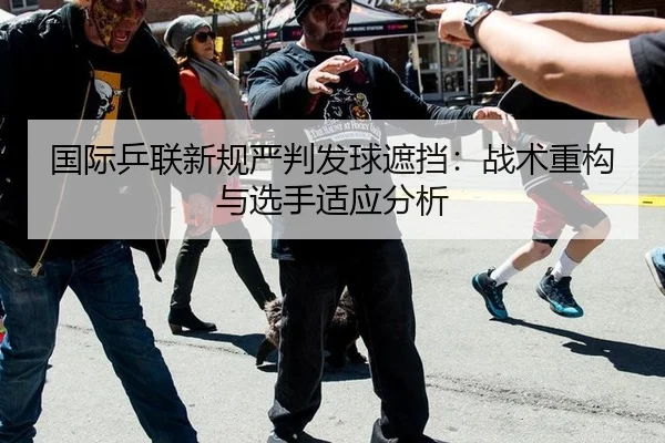 国际乒联新规严判发球遮挡：战术重构与选手适应分析