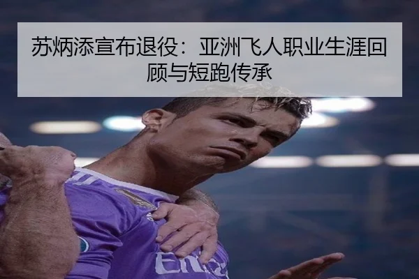 苏炳添宣布退役：亚洲飞人职业生涯回顾与短跑传承